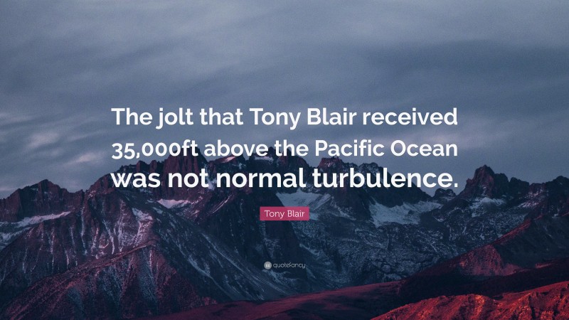 Tony Blair Quote: “The jolt that Tony Blair received 35,000ft above the Pacific Ocean was not normal turbulence.”