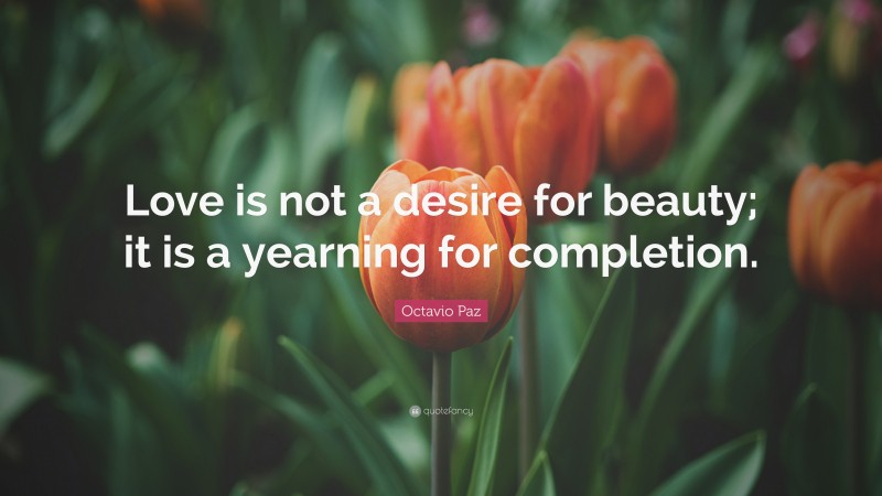 Octavio Paz Quote: “Love is not a desire for beauty; it is a yearning for completion.”