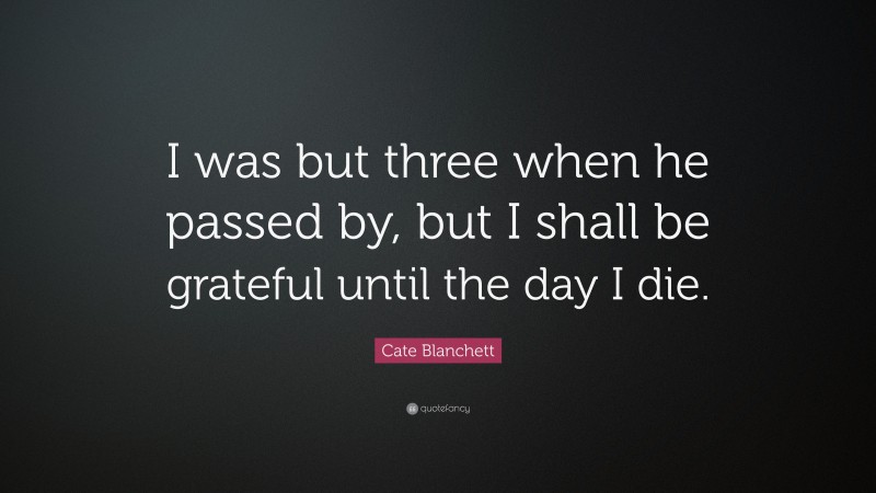 Cate Blanchett Quote: “I was but three when he passed by, but I shall be grateful until the day I die.”