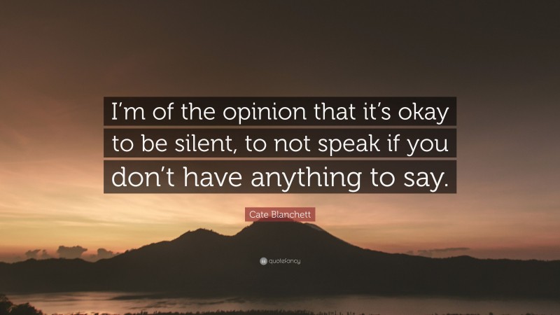 Cate Blanchett Quote: “I’m of the opinion that it’s okay to be silent, to not speak if you don’t have anything to say.”