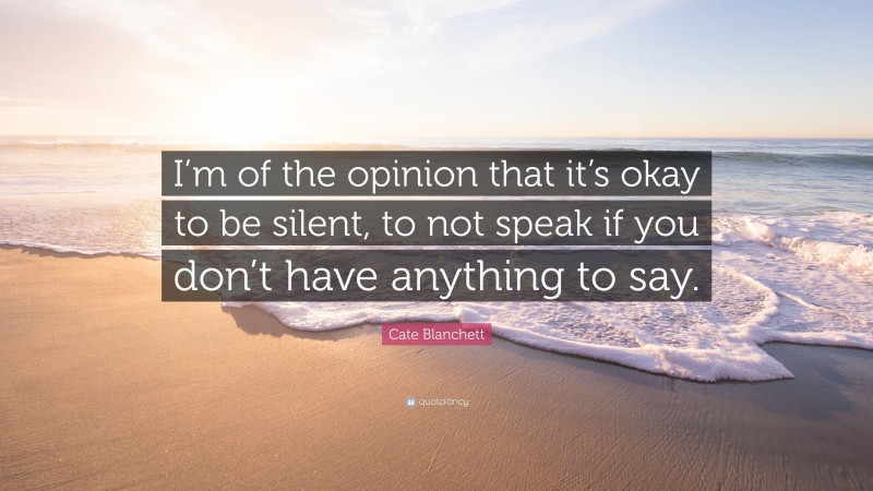 Cate Blanchett Quote: “I’m of the opinion that it’s okay to be silent, to not speak if you don’t have anything to say.”