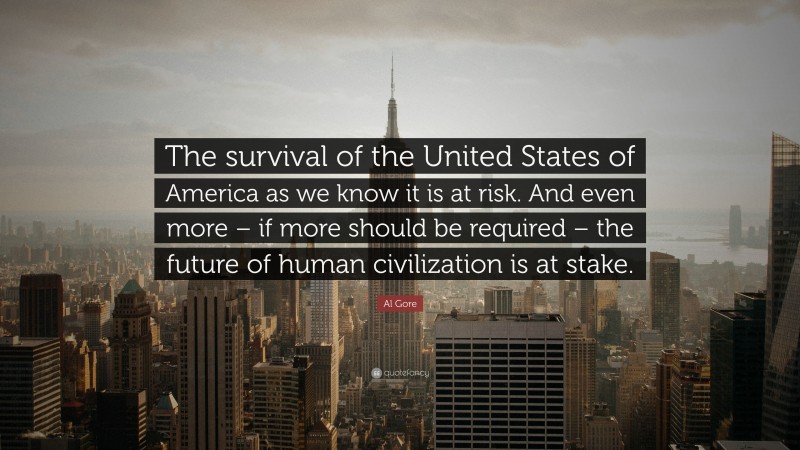 Al Gore Quote: “The survival of the United States of America as we know it is at risk. And even more – if more should be required – the future of human civilization is at stake.”