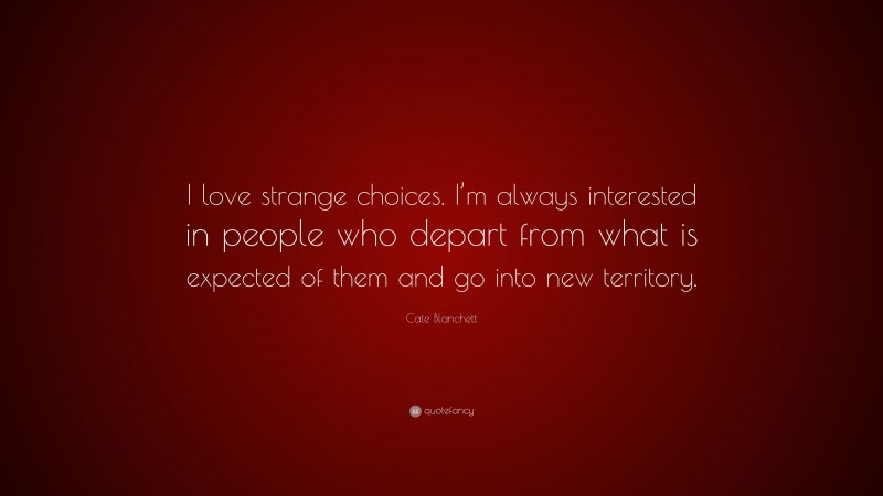 Cate Blanchett Quote: “I love strange choices. I’m always interested in people who depart from what is expected of them and go into new territory.”