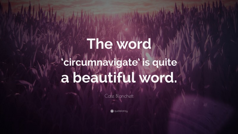 Cate Blanchett Quote: “The word ‘circumnavigate’ is quite a beautiful word.”