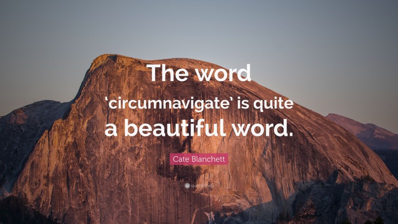 Cate Blanchett Quote: “The word ‘circumnavigate’ is quite a beautiful word.”
