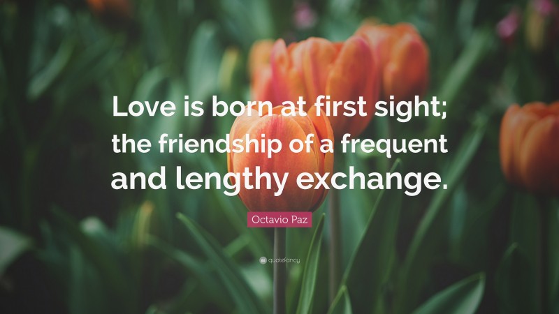 Octavio Paz Quote: “Love is born at first sight; the friendship of a frequent and lengthy exchange.”