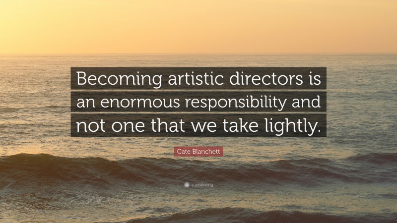 Cate Blanchett Quote: “Becoming artistic directors is an enormous responsibility and not one that we take lightly.”