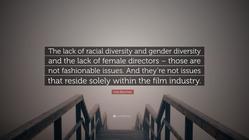 Cate Blanchett Quote: “The lack of racial diversity and gender diversity and the lack of female directors – those are not fashionable issues. And they’re not issues that reside solely within the film industry.”