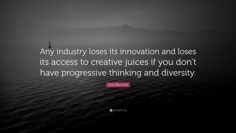 Cate Blanchett Quote: “Any industry loses its innovation and loses its access to creative juices if you don’t have progressive thinking and diversity.”