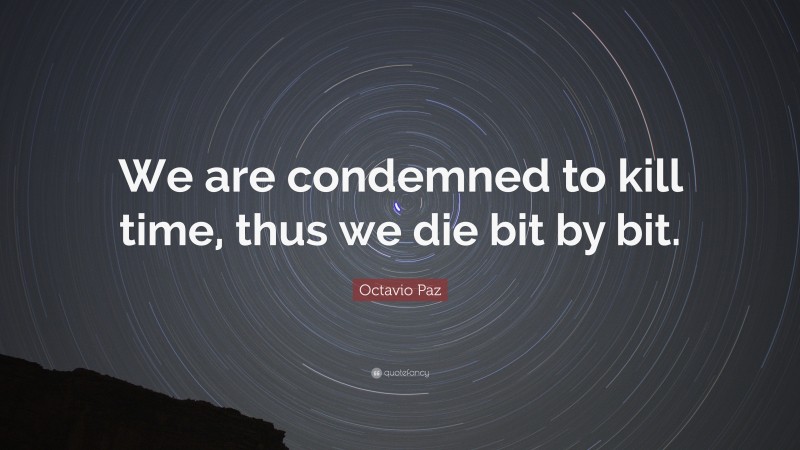 Octavio Paz Quote: “We are condemned to kill time, thus we die bit by bit.”