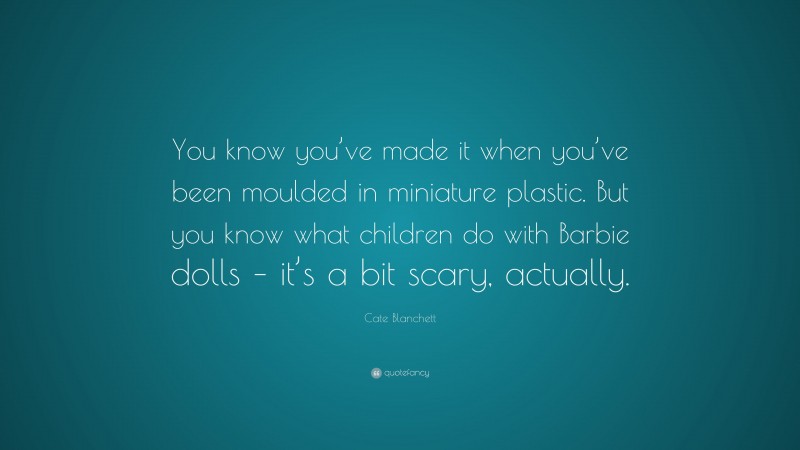 Cate Blanchett Quote: “You know you’ve made it when you’ve been moulded in miniature plastic. But you know what children do with Barbie dolls – it’s a bit scary, actually.”