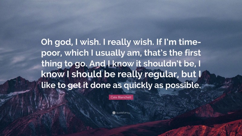 Cate Blanchett Quote: “Oh god, I wish. I really wish. If I’m time-poor, which I usually am, that’s the first thing to go. And I know it shouldn’t be, I know I should be really regular, but I like to get it done as quickly as possible.”