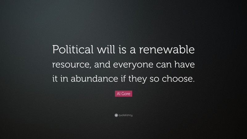 Al Gore Quote: “Political will is a renewable resource, and everyone can have it in abundance if they so choose.”