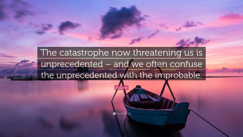 Al Gore Quote: “The catastrophe now threatening us is unprecedented – and we often confuse the unprecedented with the improbable.”