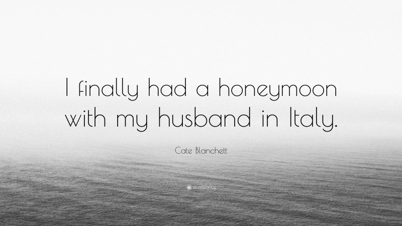 Cate Blanchett Quote: “I finally had a honeymoon with my husband in Italy.”
