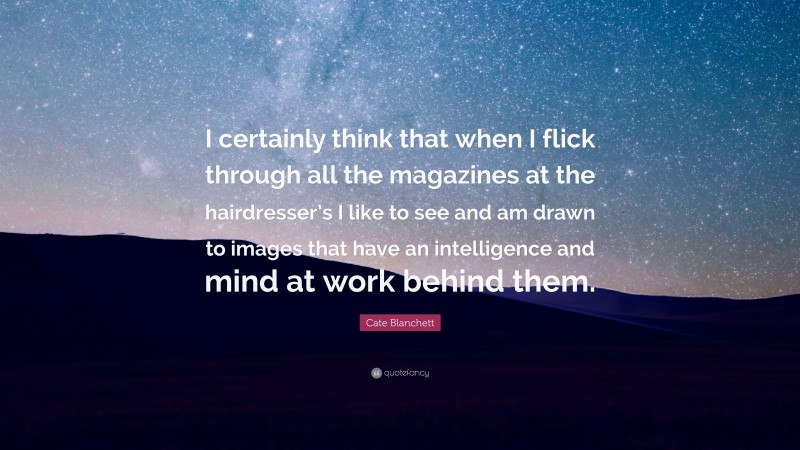 Cate Blanchett Quote: “I certainly think that when I flick through all the magazines at the hairdresser’s I like to see and am drawn to images that have an intelligence and mind at work behind them.”