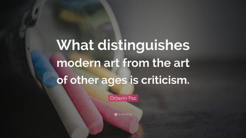 Octavio Paz Quote: “What distinguishes modern art from the art of other ages is criticism.”