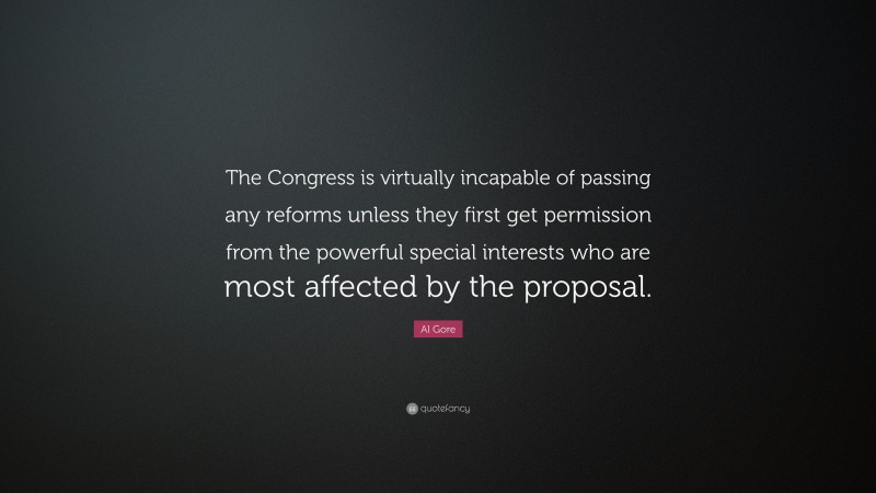 Al Gore Quote: “The Congress is virtually incapable of passing any reforms unless they first get permission from the powerful special interests who are most affected by the proposal.”
