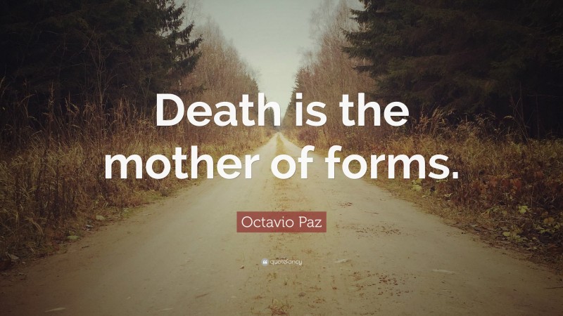 Octavio Paz Quote: “Death is the mother of forms.”