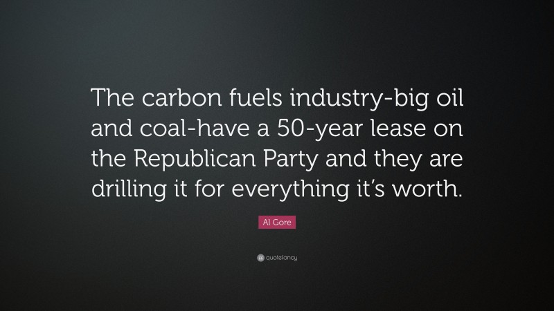 Al Gore Quote: “The carbon fuels industry-big oil and coal-have a 50-year lease on the Republican Party and they are drilling it for everything it’s worth.”