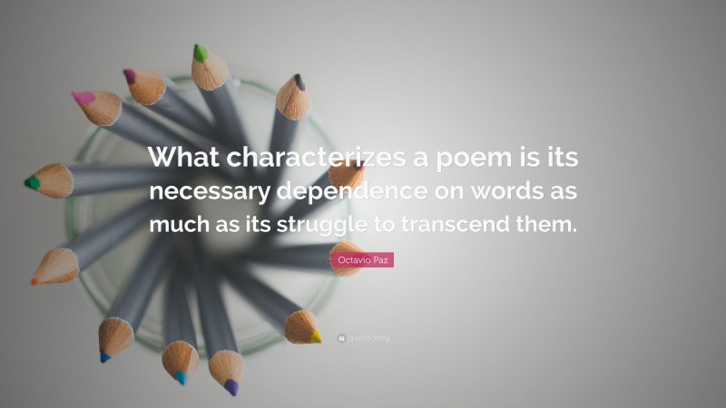 Octavio Paz Quote: “What characterizes a poem is its necessary dependence on words as much as its struggle to transcend them.”