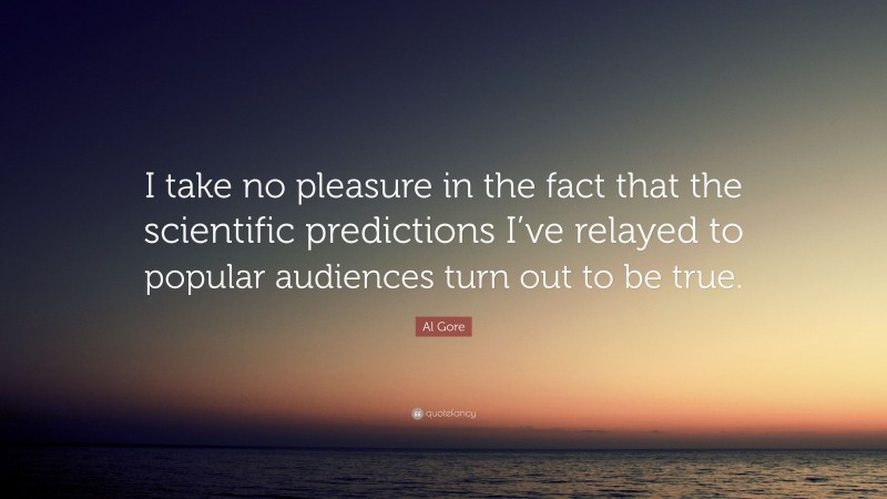 Al Gore Quote: “I take no pleasure in the fact that the scientific predictions I’ve relayed to popular audiences turn out to be true.”