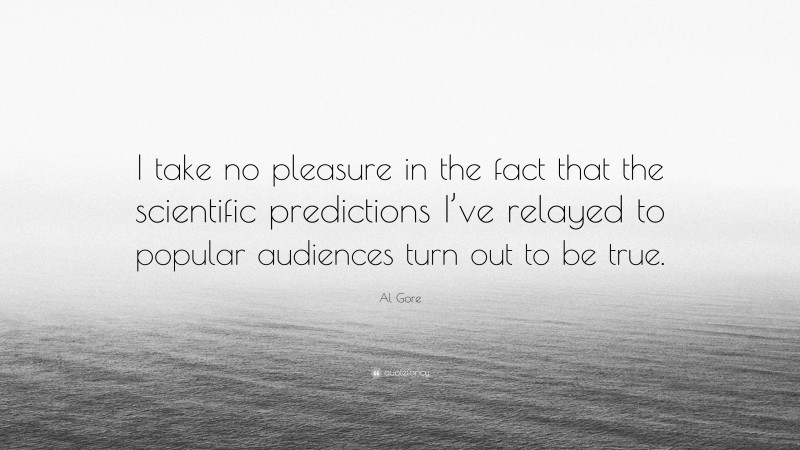 Al Gore Quote: “I take no pleasure in the fact that the scientific predictions I’ve relayed to popular audiences turn out to be true.”