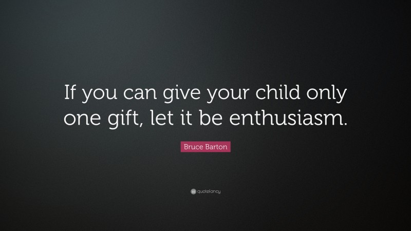 Bruce Barton Quote: “If you can give your child only one gift, let it be enthusiasm.”
