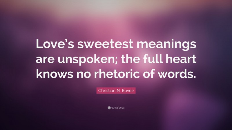 Christian N. Bovee Quote: “Love’s sweetest meanings are unspoken; the full heart knows no rhetoric of words.”