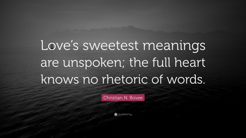 Christian N. Bovee Quote: “Love’s sweetest meanings are unspoken; the full heart knows no rhetoric of words.”
