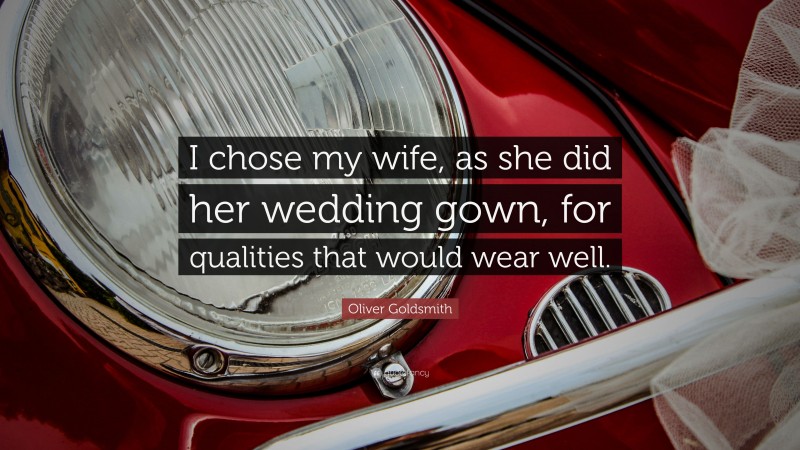 Oliver Goldsmith Quote: “I chose my wife, as she did her wedding gown, for qualities that would wear well.”