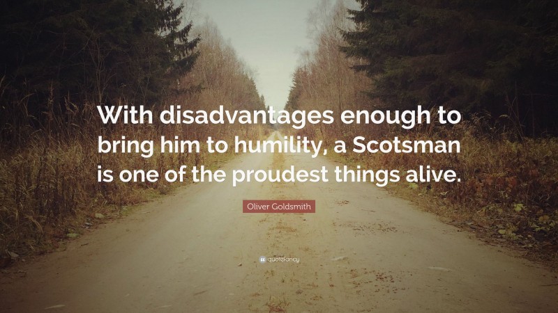 Oliver Goldsmith Quote: “With disadvantages enough to bring him to humility, a Scotsman is one of the proudest things alive.”