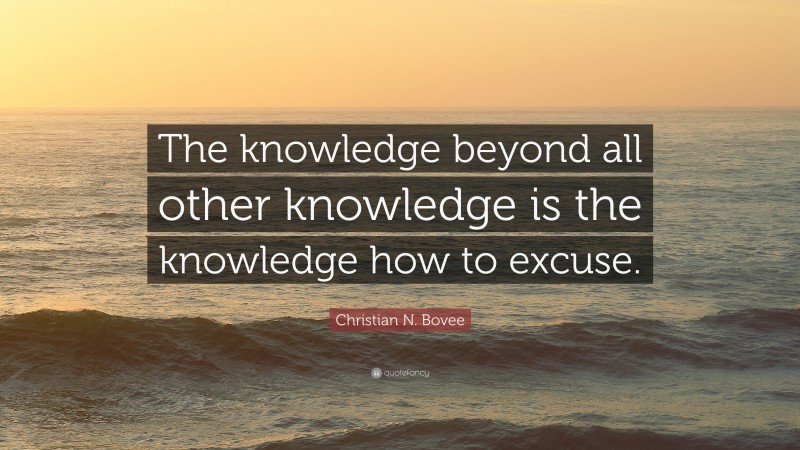 Christian N. Bovee Quote: “The knowledge beyond all other knowledge is the knowledge how to excuse.”