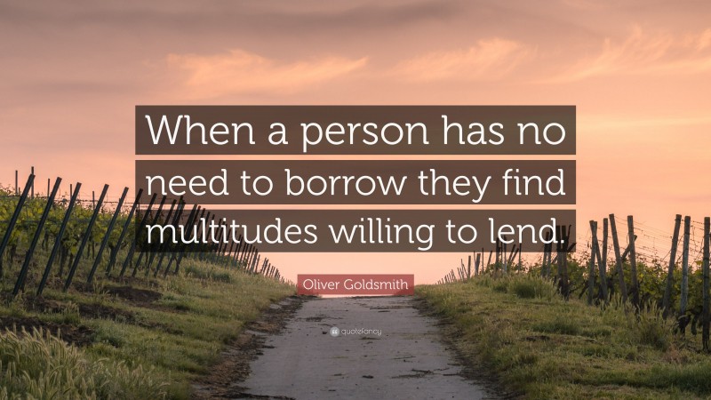 Oliver Goldsmith Quote: “When a person has no need to borrow they find multitudes willing to lend.”