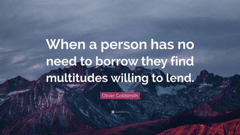 Oliver Goldsmith Quote: “When a person has no need to borrow they find multitudes willing to lend.”