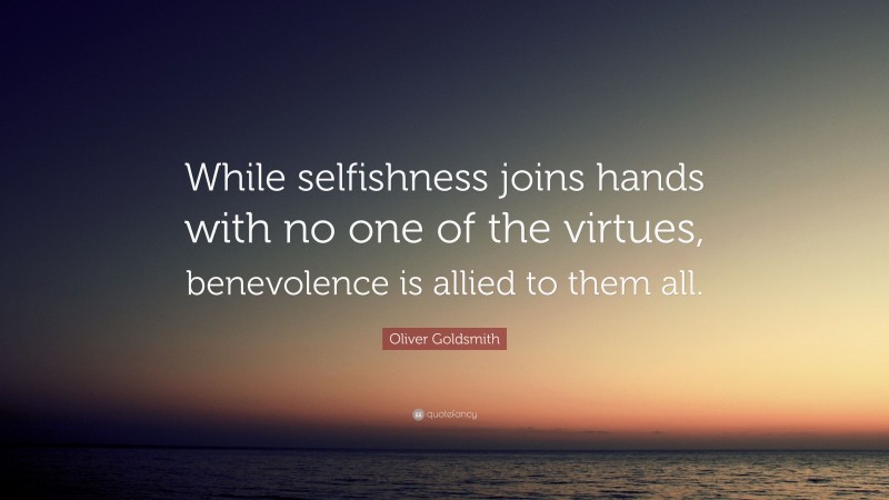 Oliver Goldsmith Quote: “While selfishness joins hands with no one of the virtues, benevolence is allied to them all.”