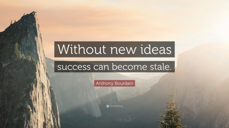 Anthony Bourdain Quote: “Without new ideas success can become stale.”