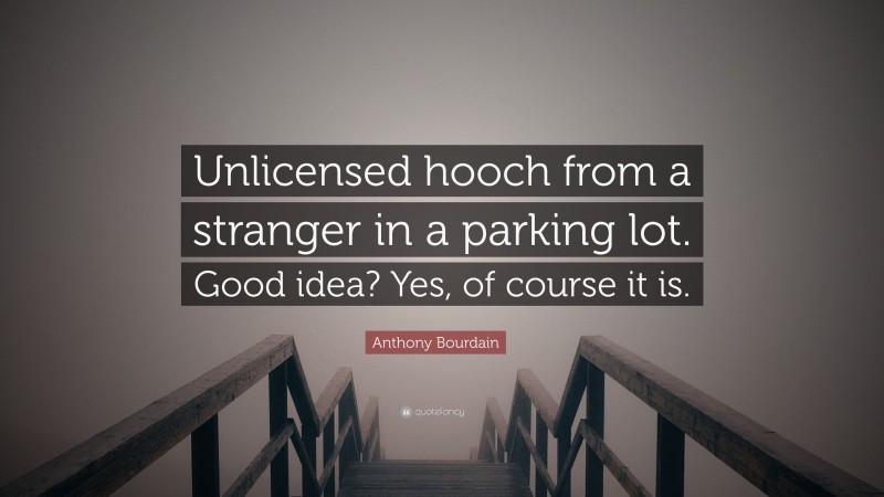 Anthony Bourdain Quote: “Unlicensed hooch from a stranger in a parking lot. Good idea? Yes, of course it is.”