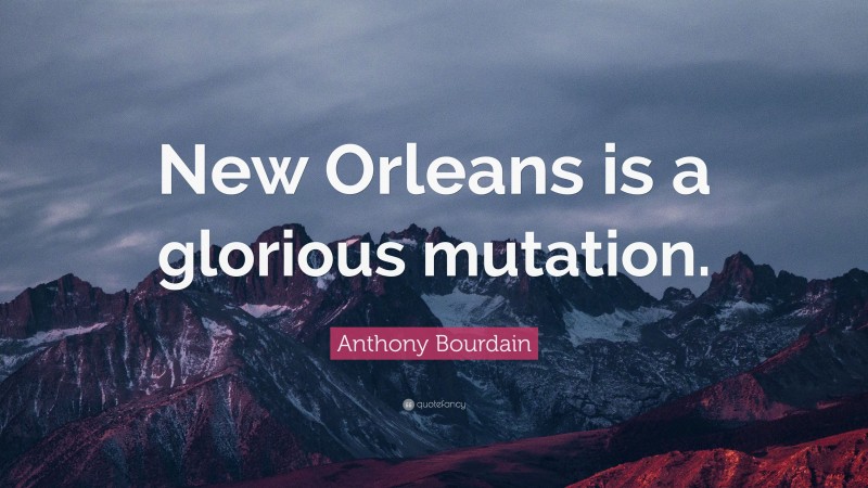 Anthony Bourdain Quote: “New Orleans is a glorious mutation.”