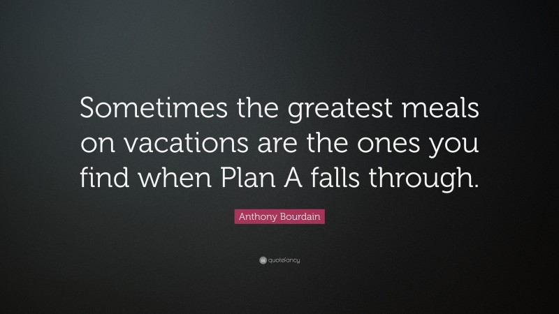 Anthony Bourdain Quote: “Sometimes the greatest meals on vacations are the ones you find when Plan A falls through.”