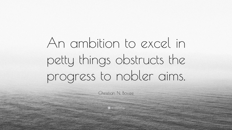 Christian N. Bovee Quote: “An ambition to excel in petty things obstructs the progress to nobler aims.”