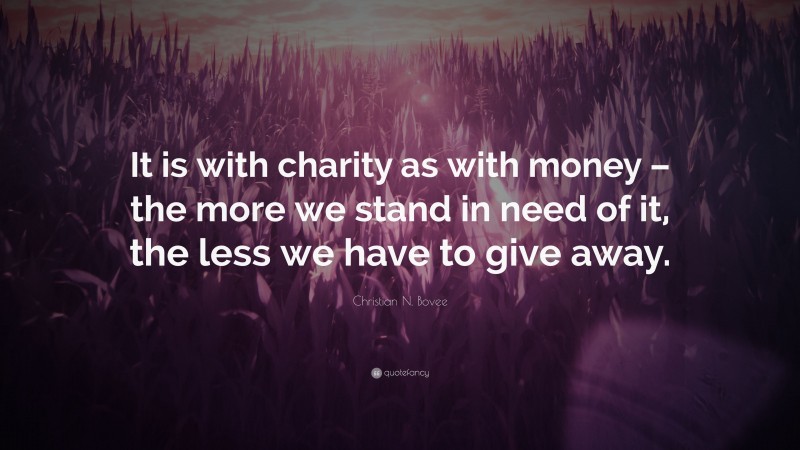 Christian N. Bovee Quote: “It is with charity as with money – the more we stand in need of it, the less we have to give away.”