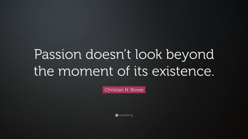 Christian N. Bovee Quote: “Passion doesn’t look beyond the moment of its existence.”