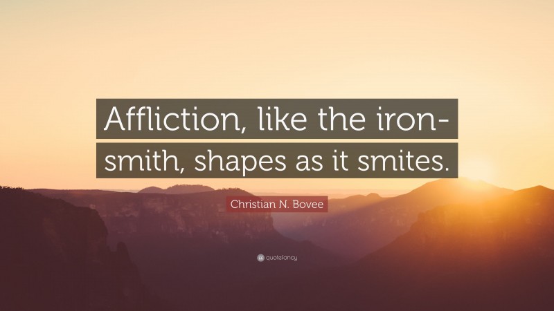 Christian N. Bovee Quote: “Affliction, like the iron-smith, shapes as it smites.”