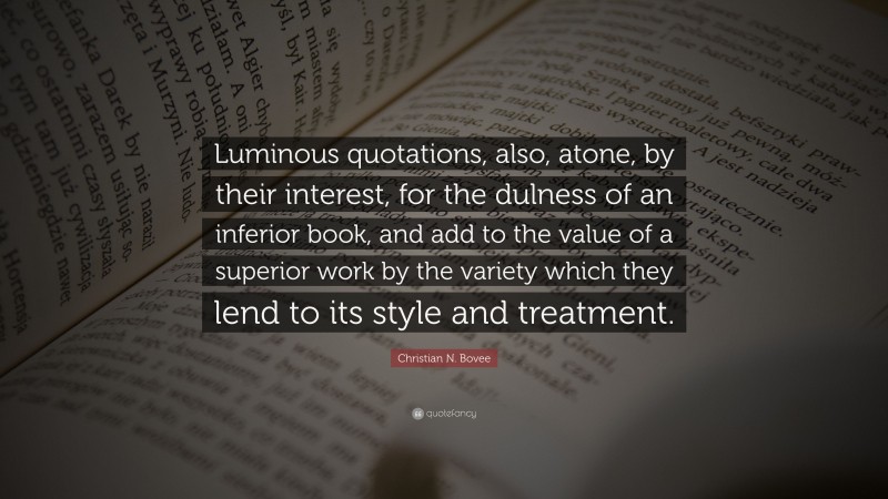 Christian N. Bovee Quote: “Luminous quotations, also, atone, by their interest, for the dulness of an inferior book, and add to the value of a superior work by the variety which they lend to its style and treatment.”
