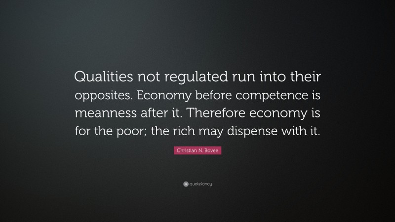 Christian N. Bovee Quote: “Qualities not regulated run into their opposites. Economy before competence is meanness after it. Therefore economy is for the poor; the rich may dispense with it.”