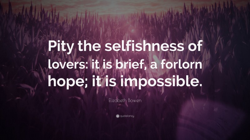 Elizabeth Bowen Quote: “Pity the selfishness of lovers: it is brief, a forlorn hope; it is impossible.”