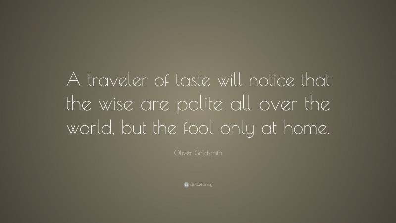 Oliver Goldsmith Quote: “A traveler of taste will notice that the wise are polite all over the world, but the fool only at home.”