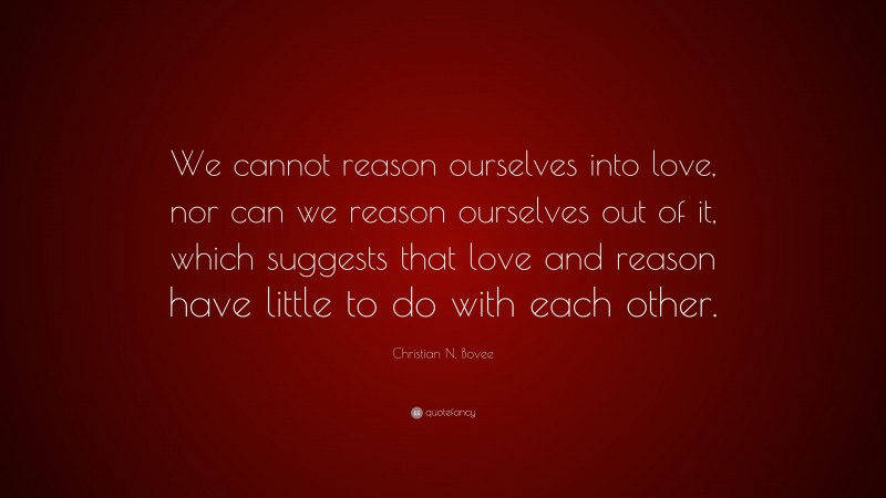Christian N. Bovee Quote: “We cannot reason ourselves into love, nor can we reason ourselves out of it, which suggests that love and reason have little to do with each other.”