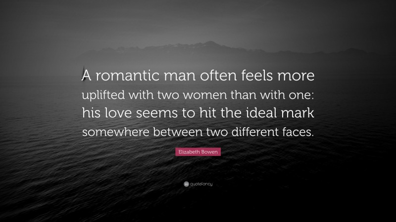 Elizabeth Bowen Quote: “A romantic man often feels more uplifted with two women than with one: his love seems to hit the ideal mark somewhere between two different faces.”